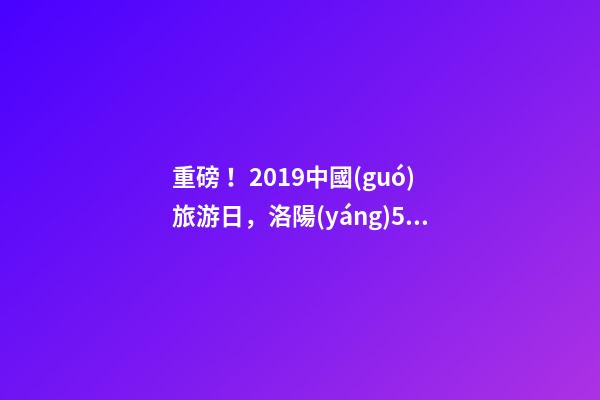 重磅！2019中國(guó)旅游日，洛陽(yáng)5A景區(qū)白云免費(fèi)請(qǐng)你游山玩水！